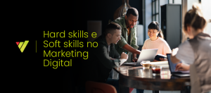 Hard skills e Soft skills no Marketing Digital: como equilibrá-las para impulsionar sua carreira